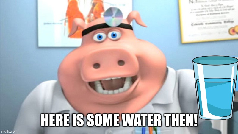 I Diagnose You With Dead | HERE IS SOME WATER THEN! | image tagged in i diagnose you with dead | made w/ Imgflip meme maker
