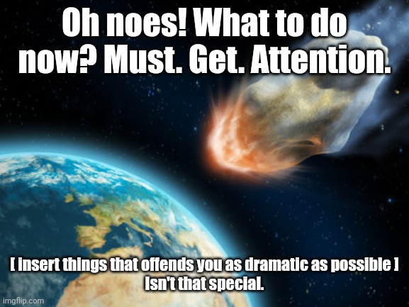 Sarcastic asteroid | Oh noes! What to do now? Must. Get. Attention. [ insert things that offends you as dramatic as possible ]
Isn't that special. | image tagged in asteroid hitting earth | made w/ Imgflip meme maker