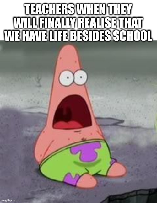 I don't see that happening though but ok | TEACHERS WHEN THEY WILL FINALLY REALISE THAT WE HAVE LIFE BESIDES SCHOOL | image tagged in suprised patrick,teachers,memes,school,wow | made w/ Imgflip meme maker