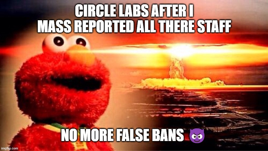 elmo nuclear explosion | CIRCLE LABS AFTER I MASS REPORTED ALL THERE STAFF; NO MORE FALSE BANS 😈 | image tagged in elmo nuclear explosion | made w/ Imgflip meme maker