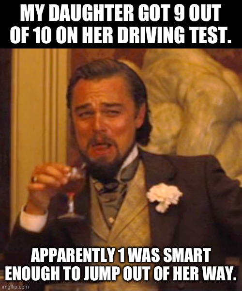 Driving | MY DAUGHTER GOT 9 OUT OF 10 ON HER DRIVING TEST. APPARENTLY 1 WAS SMART ENOUGH TO JUMP OUT OF HER WAY. | image tagged in memes,laughing leo,dad joke | made w/ Imgflip meme maker