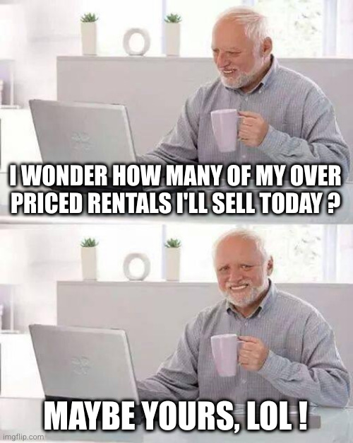 The 'out of touch' | I WONDER HOW MANY OF MY OVER PRICED RENTALS I'LL SELL TODAY ? MAYBE YOURS, LOL ! | image tagged in memes,hide the pain harold | made w/ Imgflip meme maker