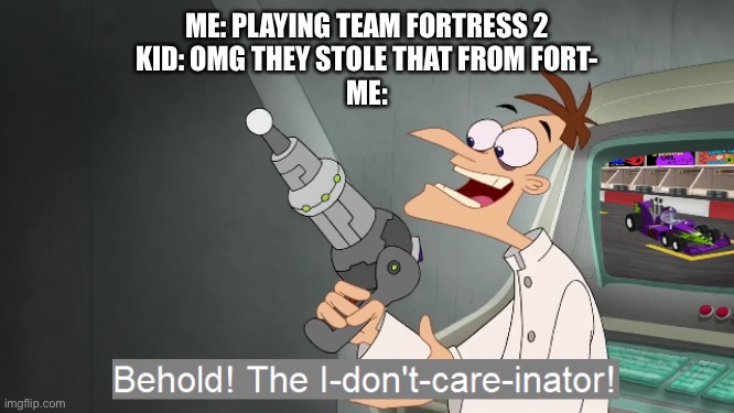 the i don't care inator | ME: PLAYING TEAM FORTRESS 2
KID: OMG THEY STOLE THAT FROM FORT-
ME: | image tagged in the i don't care inator,team fortress 2,fortnite sucks | made w/ Imgflip meme maker