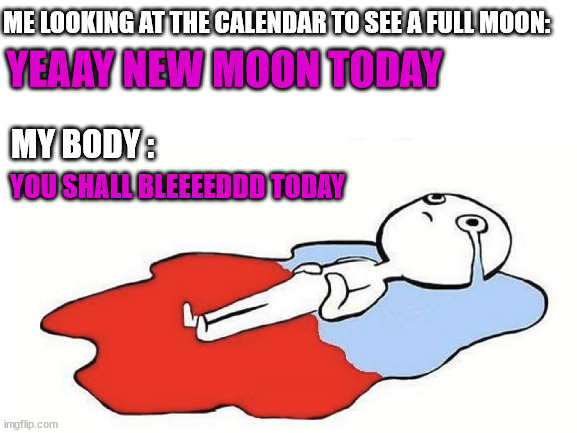 Moon cycle | ME LOOKING AT THE CALENDAR TO SEE A FULL MOON:; YEAAY NEW MOON TODAY; MY BODY :; YOU SHALL BLEEEEDDD TODAY | image tagged in period pain meme,synchronised with the moon,beautiful moon cycle,monthly period,every month we live small death,studying | made w/ Imgflip meme maker