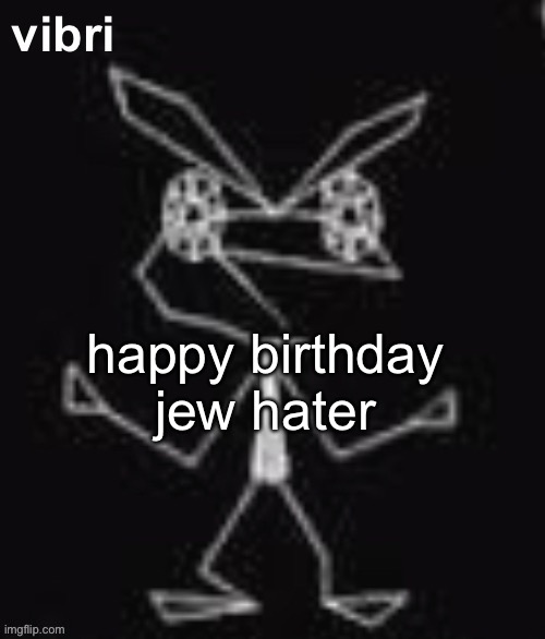 vibri | happy birthday jew hater | image tagged in vibri | made w/ Imgflip meme maker