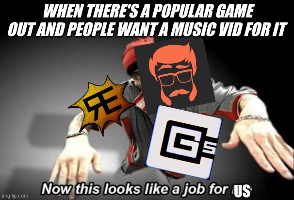 Now this looks like a job for me | WHEN THERE'S A POPULAR GAME OUT AND PEOPLE WANT A MUSIC VID FOR IT; US | image tagged in now this looks like a job for me | made w/ Imgflip meme maker