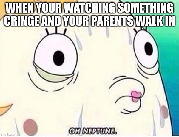 Happens to me way too many times | WHEN YOUR WATCHING SOMETHING CRINGE AND YOUR PARENTS WALK IN | image tagged in oh neptune,cringe | made w/ Imgflip meme maker