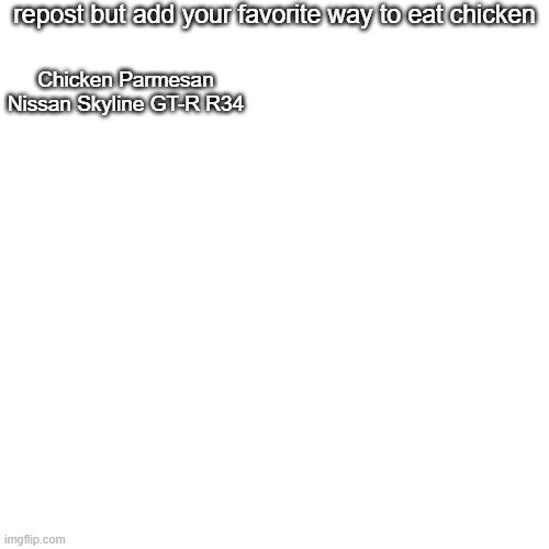 Blank Transparent Square | repost but add your favorite way to eat chicken; Chicken Parmesan
Nissan Skyline GT-R R34 | image tagged in memes,blank transparent square | made w/ Imgflip meme maker