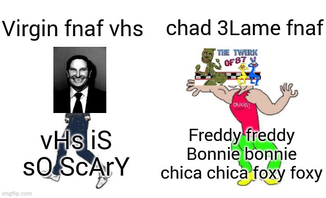 True | chad 3Lame fnaf; Virgin fnaf vhs; Freddy freddy Bonnie bonnie chica chica foxy foxy; vHs iS sO ScArY | image tagged in virgin vs chad | made w/ Imgflip meme maker