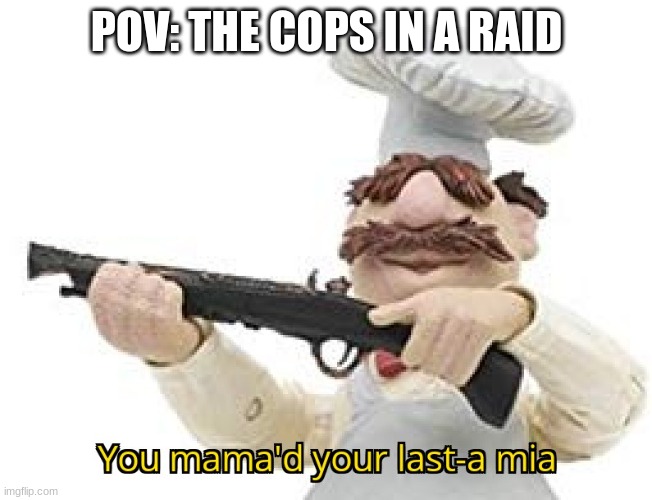 You mama'd your last-a mia | POV: THE COPS IN A RAID | image tagged in you mama'd your last-a mia | made w/ Imgflip meme maker