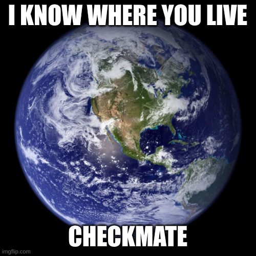earth | I KNOW WHERE YOU LIVE CHECKMATE | image tagged in earth | made w/ Imgflip meme maker