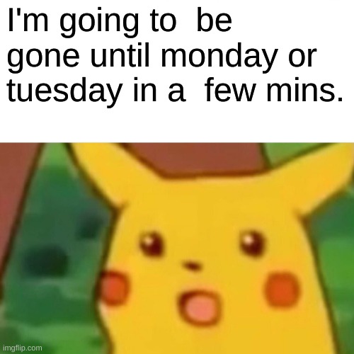 Surprised Pikachu | I'm going to  be gone until monday or tuesday in a  few mins. | image tagged in memes,surprised pikachu | made w/ Imgflip meme maker