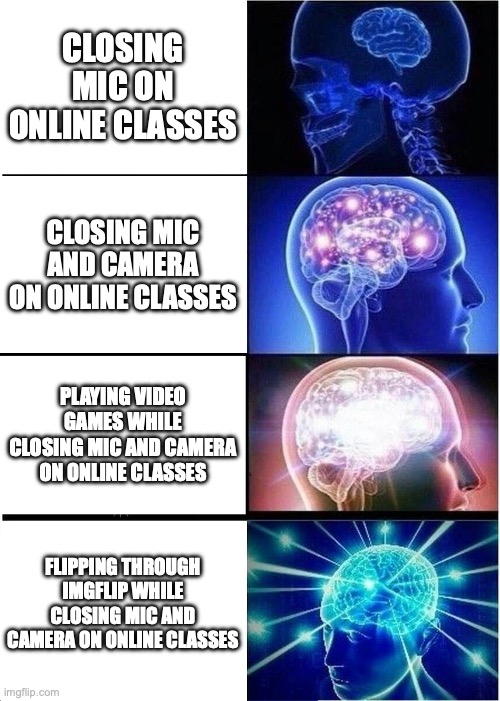 done this before...comment if you've done it too | CLOSING MIC ON ONLINE CLASSES; CLOSING MIC AND CAMERA ON ONLINE CLASSES; PLAYING VIDEO GAMES WHILE CLOSING MIC AND CAMERA ON ONLINE CLASSES; FLIPPING THROUGH IMGFLIP WHILE CLOSING MIC AND CAMERA ON ONLINE CLASSES | image tagged in memes,expanding brain | made w/ Imgflip meme maker