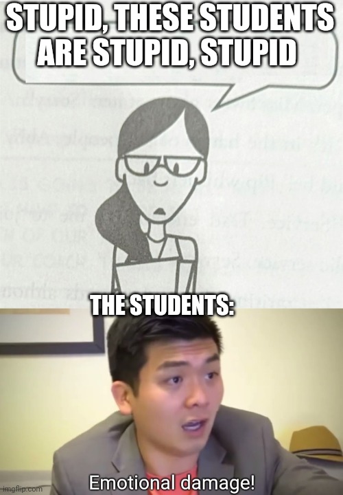 Stupid Students | STUPID, THESE STUDENTS ARE STUPID, STUPID; THE STUDENTS: | image tagged in emotional damage | made w/ Imgflip meme maker