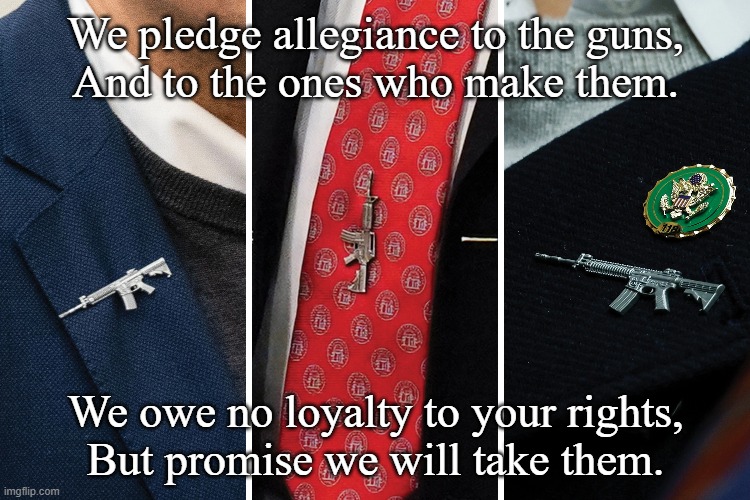 MAGA Pledge | We pledge allegiance to the guns,
And to the ones who make them. We owe no loyalty to your rights,
But promise we will take them. | image tagged in maga,ar15,traitors,fascism | made w/ Imgflip meme maker