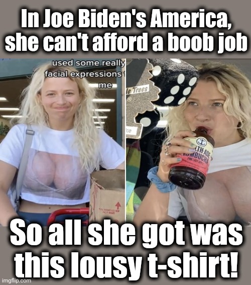 Oh, the boobanity! | In Joe Biden's America, she can't afford a boob job; So all she got was
this lousy t-shirt! | image tagged in memes,boob t-shirt,joe biden,inflation,democrats | made w/ Imgflip meme maker