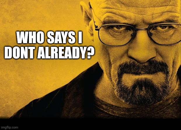 Breaking bad | WHO SAYS I DONT ALREADY? | image tagged in breaking bad | made w/ Imgflip meme maker
