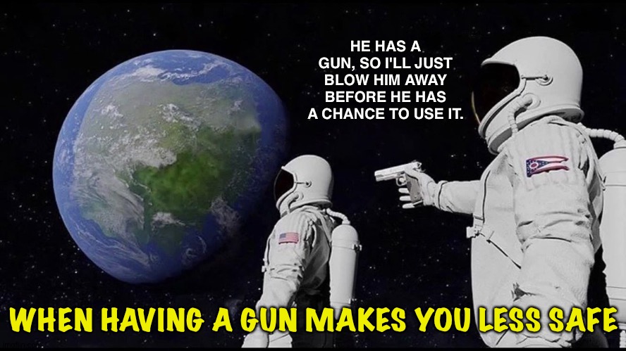 Less safe | HE HAS A GUN, SO I'LL JUST BLOW HIM AWAY BEFORE HE HAS A CHANCE TO USE IT. WHEN HAVING A GUN MAKES YOU LESS SAFE | image tagged in wait its all --- | made w/ Imgflip meme maker