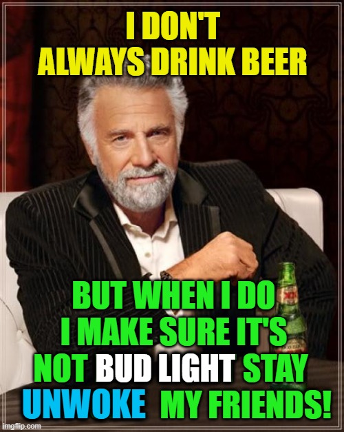 The Most Interesting Man In The World | I DON'T ALWAYS DRINK BEER; BUT WHEN I DO I MAKE SURE IT'S NOT BUD LIGHT STAY   UNWOKE   MY FRIENDS! BUD LIGHT; UNWOKE | image tagged in memes,the most interesting man in the world,bud light,woke,beer,political | made w/ Imgflip meme maker