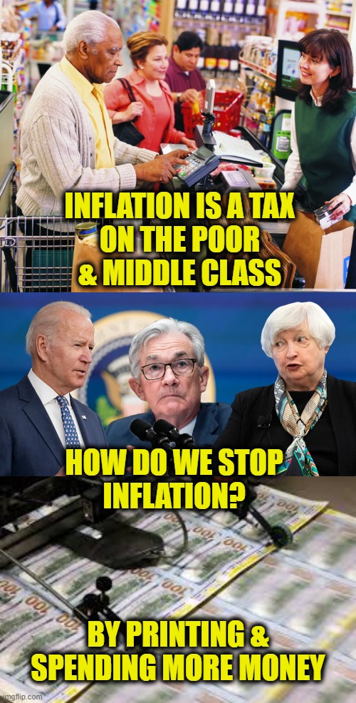 Make the Poor Pay Their Fair Share | INFLATION IS A TAX
ON THE POOR
& MIDDLE CLASS; HOW DO WE STOP
INFLATION? BY PRINTING & SPENDING MORE MONEY | image tagged in biden | made w/ Imgflip meme maker