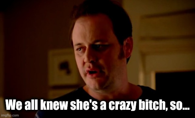 Jake from state farm | We all knew she's a crazy bitch, so... | image tagged in jake from state farm | made w/ Imgflip meme maker