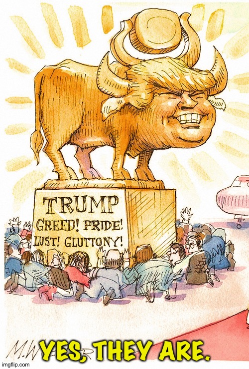 Trump Golden Calf false god | YES, THEY ARE. | image tagged in trump golden calf false god | made w/ Imgflip meme maker