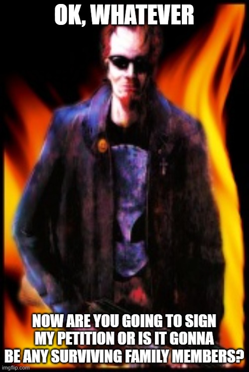 Postal dude | OK, WHATEVER NOW ARE YOU GOING TO SIGN MY PETITION OR IS IT GONNA BE ANY SURVIVING FAMILY MEMBERS? | image tagged in postal dude | made w/ Imgflip meme maker