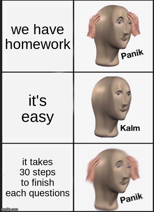 oh no | we have homework; it's easy; it takes 30 steps to finish each questions | image tagged in memes,panik kalm panik | made w/ Imgflip meme maker