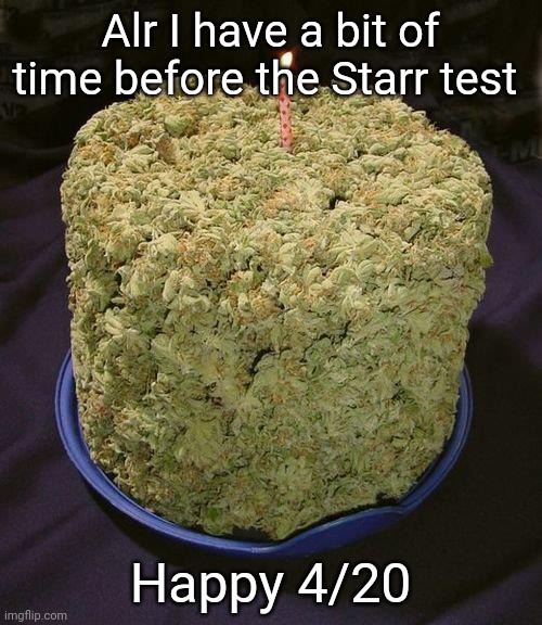 Weed Cake | Alr I have a bit of time before the Starr test; Happy 4/20 | image tagged in weed cake | made w/ Imgflip meme maker