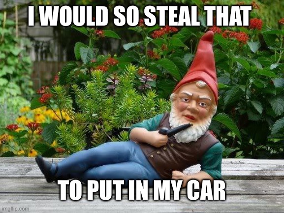 Thief gnome | I WOULD SO STEAL THAT TO PUT IN MY CAR | image tagged in thief gnome | made w/ Imgflip meme maker
