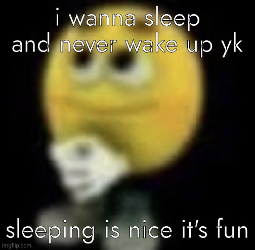 shit | i wanna sleep and never wake up yk; sleeping is nice it's fun | image tagged in shit | made w/ Imgflip meme maker