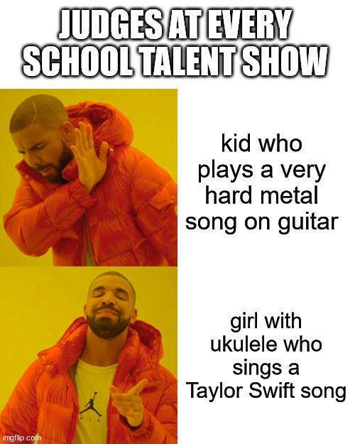 Drake Hotline Bling | JUDGES AT EVERY SCHOOL TALENT SHOW; kid who plays a very hard metal song on guitar; girl with ukulele who sings a Taylor Swift song | image tagged in memes,drake hotline bling | made w/ Imgflip meme maker