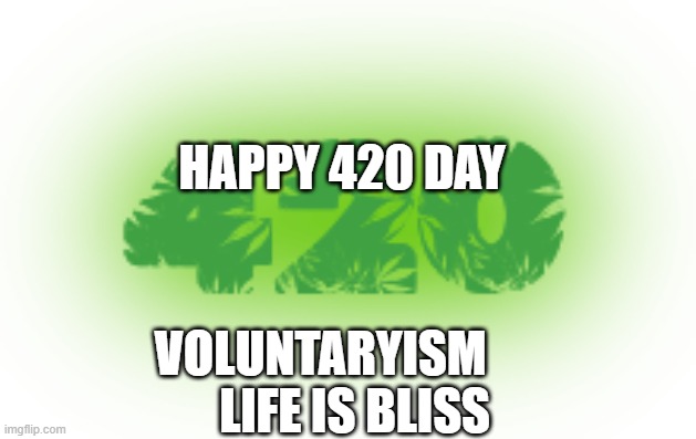 420 blaze it | HAPPY 420 DAY; VOLUNTARYISM         LIFE IS BLISS | image tagged in 420 blaze it | made w/ Imgflip meme maker