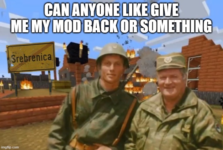 Srebrenica | CAN ANYONE LIKE GIVE ME MY MOD BACK OR SOMETHING | image tagged in srebrenica | made w/ Imgflip meme maker