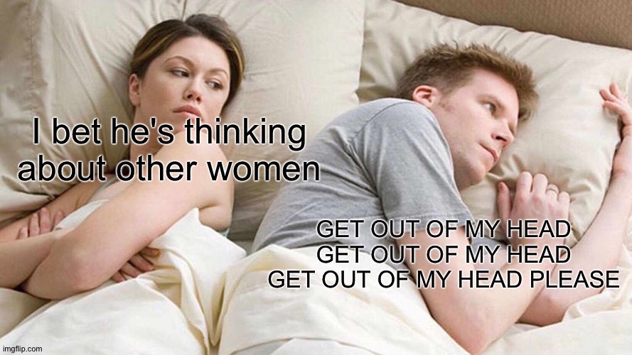 I Bet He's Thinking About Other Women | I bet he's thinking about other women; GET OUT OF MY HEAD GET OUT OF MY HEAD GET OUT OF MY HEAD PLEASE | image tagged in memes,i bet he's thinking about other women | made w/ Imgflip meme maker