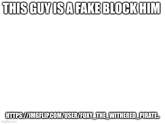 Blank White Template | THIS GUY IS A FAKE BLOCK HIM; HTTPS://IMGFLIP.COM/USER/FOXY_THE_WITHERED_PIRATE.. | image tagged in blank white template | made w/ Imgflip meme maker
