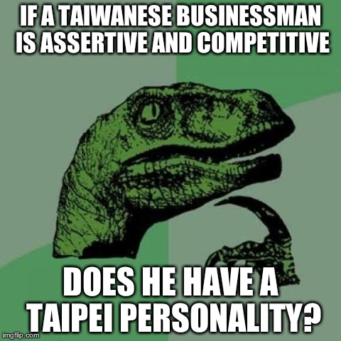 Philosoraptor | IF A TAIWANESE BUSINESSMAN IS ASSERTIVE AND COMPETITIVE DOES HE HAVE A TAIPEI PERSONALITY? | image tagged in memes,philosoraptor | made w/ Imgflip meme maker