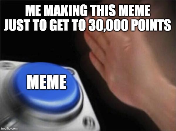 I had one meme that made me go from 21,000 points to 29,900 | ME MAKING THIS MEME JUST TO GET TO 30,000 POINTS; MEME | image tagged in memes,blank nut button | made w/ Imgflip meme maker