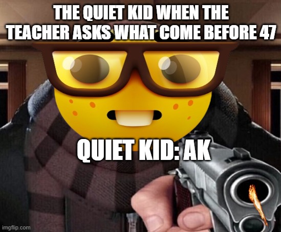 THE QUIET KID WHEN THE TEACHER ASKS WHAT COME BEFORE 47; QUIET KID: AK | image tagged in funny,gru,quiet kid,memes | made w/ Imgflip meme maker