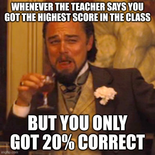 Laughing Leo Meme | WHENEVER THE TEACHER SAYS YOU GOT THE HIGHEST SCORE IN THE CLASS; BUT YOU ONLY GOT 20% CORRECT | image tagged in memes,laughing leo | made w/ Imgflip meme maker