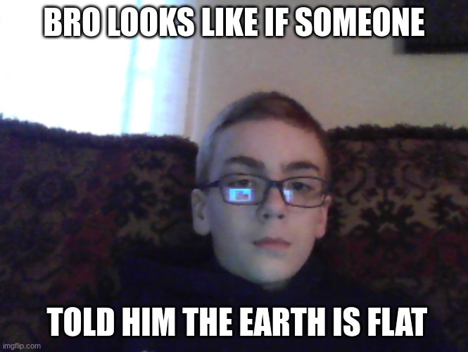 Couch kid | BRO LOOKS LIKE IF SOMEONE; TOLD HIM THE EARTH IS FLAT | image tagged in couch kid | made w/ Imgflip meme maker