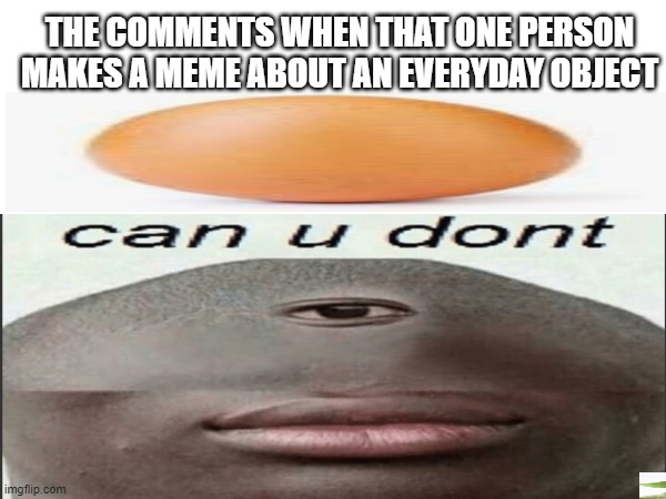 Some memes though | THE COMMENTS WHEN THAT ONE PERSON MAKES A MEME ABOUT AN EVERYDAY OBJECT | image tagged in funny | made w/ Imgflip meme maker