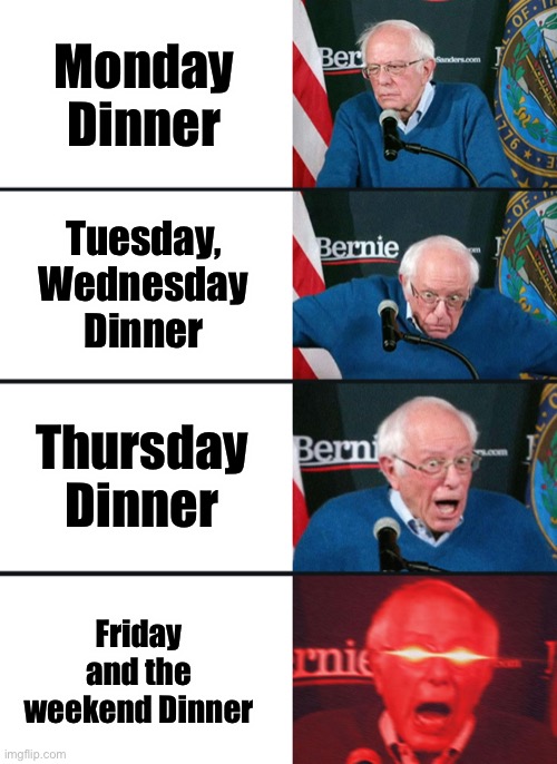 Bernie Sanders reaction (nuked) | Monday Dinner; Tuesday, Wednesday Dinner; Thursday Dinner; Friday and the weekend Dinner | image tagged in bernie sanders reaction nuked | made w/ Imgflip meme maker