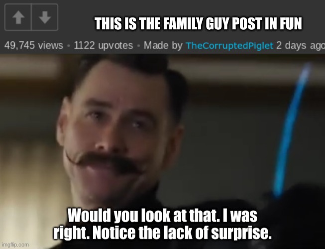 https://imgflip.com/i/7il3au | THIS IS THE FAMILY GUY POST IN FUN | image tagged in would you look at that i was right notice the lack of surprise | made w/ Imgflip meme maker