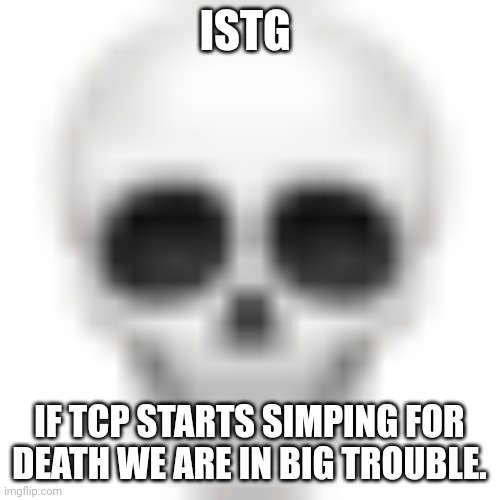 . | ISTG; IF TCP STARTS SIMPING FOR DEATH WE ARE IN BIG TROUBLE. | image tagged in skull emoji | made w/ Imgflip meme maker