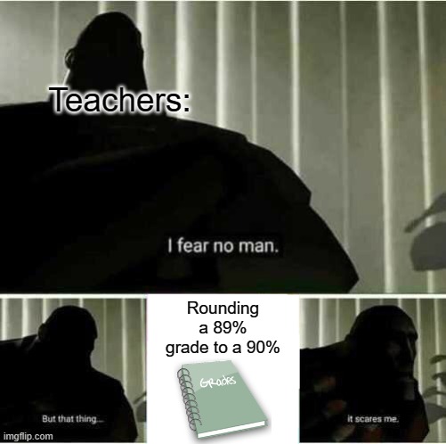 AGGGGGGGGGGGGGGGH | Teachers:; Rounding a 89% grade to a 90% | image tagged in i fear no man,school,stop reading the tags | made w/ Imgflip meme maker