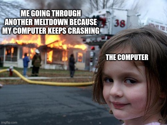 Disaster Girl Meme | ME GOING THROUGH ANOTHER MELTDOWN BECAUSE MY COMPUTER KEEPS CRASHING; THE COMPUTER | image tagged in memes,disaster girl | made w/ Imgflip meme maker