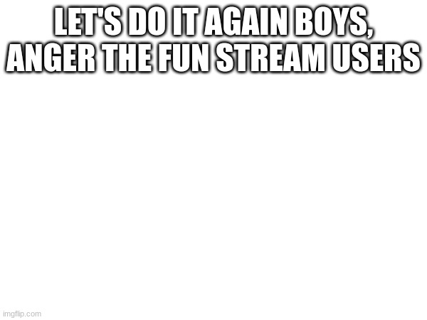 LET'S DO IT AGAIN BOYS, ANGER THE FUN STREAM USERS | made w/ Imgflip meme maker
