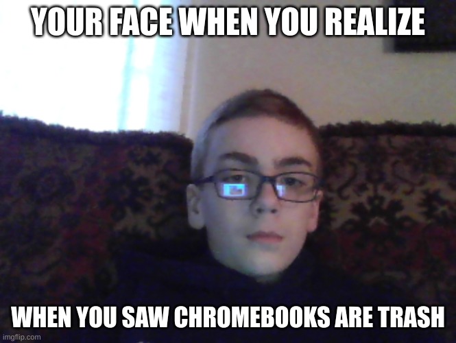 This meme is created on a Chromebook at school | YOUR FACE WHEN YOU REALIZE; WHEN YOU SAW CHROMEBOOKS ARE TRASH | image tagged in couch kid | made w/ Imgflip meme maker