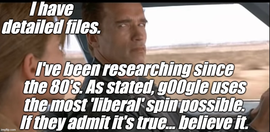 Terminator 2 Detailed Files | I have detailed files. I've been researching since the 80's. As stated, g00gle uses the most 'liberal' spin possible. If they admit it's tru | image tagged in terminator 2 detailed files | made w/ Imgflip meme maker